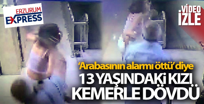 'Arabasının alarmı öttü' diye 13 yaşındaki kızı kemerle dövdü