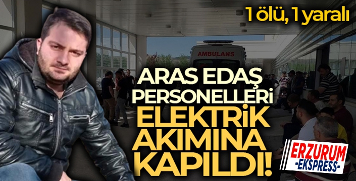 Aras Edaş personelleri elektrik akımına kapıldı: 1 ölü, 1 yaralı