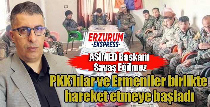 ASİMED Başkanı Savaş Eğilmez: PKK’lılar ve Ermeniler birlikte hareket etmeye başladı...