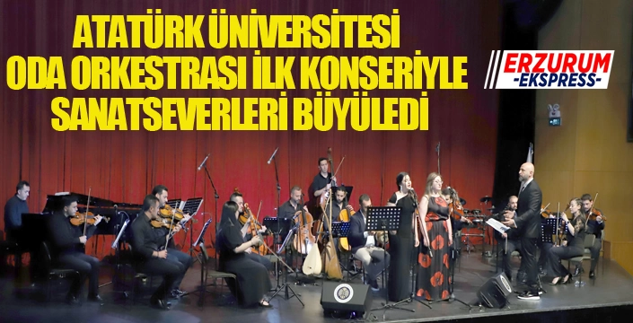 ATATÜRK ÜNİVERSİTESİ ODA ORKESTRASI İLK KONSERİYLE SANATSEVERLERİ BÜYÜLEDİ