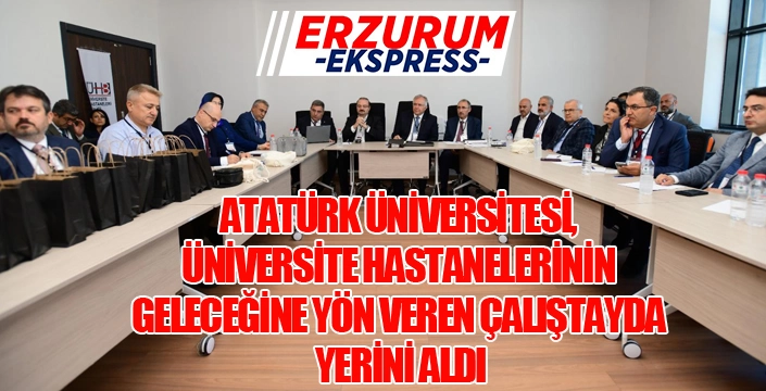 ATATÜRK ÜNİVERSİTESİ, ÜNİVERSİTE HASTANELERİNİN GELECEĞİNE YÖN VEREN ÇALIŞTAYDA YERİNİ ALDI