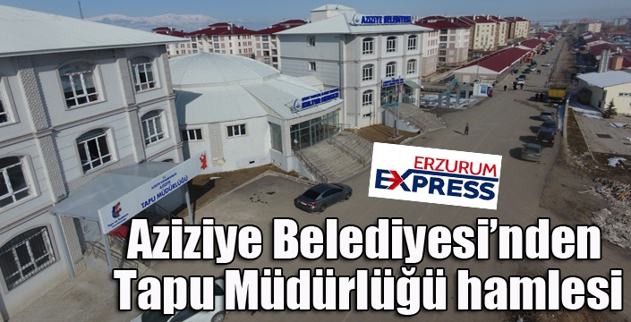 Aziziye Belediyesi’nden Tapu Müdürlüğü hamlesi