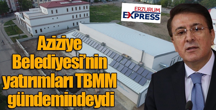 Aziziye Belediyesi’nin yatırımları TBMM gündemindeydi