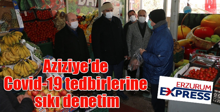 Aziziye’de Covid-19 tedbirlerine sıkı denetim