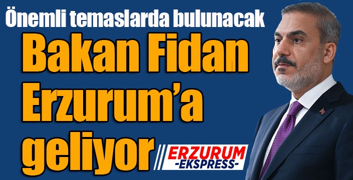 Bakan Fidan Erzurum’a gelecek...
