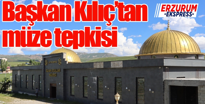 Başkan Kılıç’tan müze tepkisi