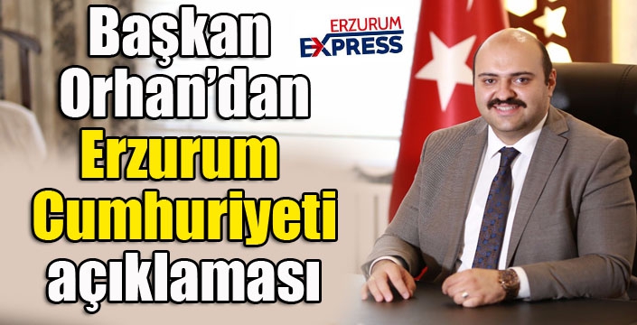 Başkan Orhan'dan Erzurum Cumhuriyeti açıklaması...