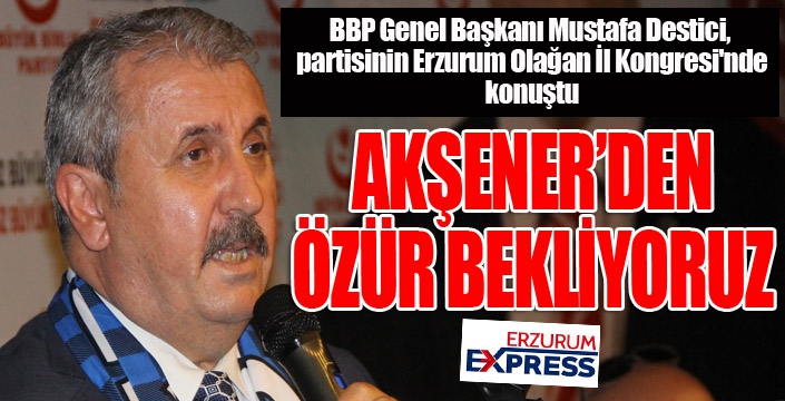 BBP Genel Başkanı Destici: Akşener'den özür bekliyoruz