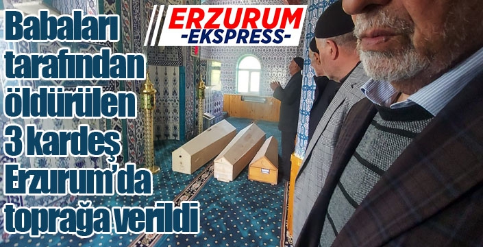 Bursa’da babaları tarafından öldürülen 3 kardeş Erzurum’da toprağa verildi