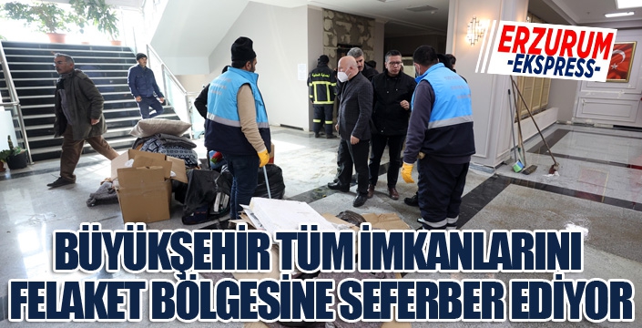 BÜYÜKŞEHİR TÜM İMKANLARINI FELAKET BÖLGESİNE SEFERBER EDİYOR