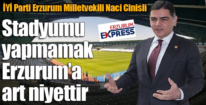 Cinisli: Stadyumu yapmamak Erzurum'a art niyettir...