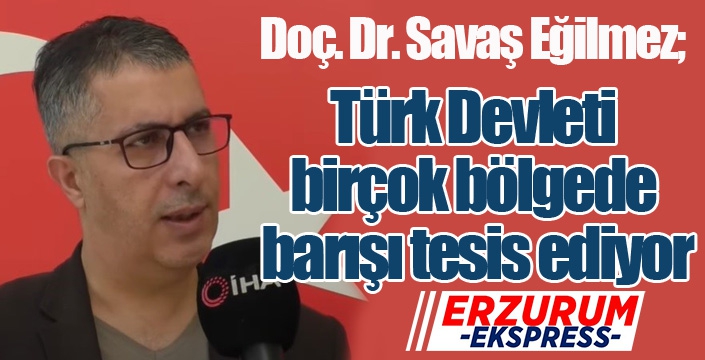 Doç. Dr. Savaş Eğilmez; “Türk Devleti birçok bölgede barışı tesis ediyor”