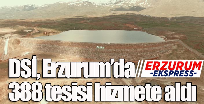 DSİ, Erzurum’da 388 tesisi hizmete aldı