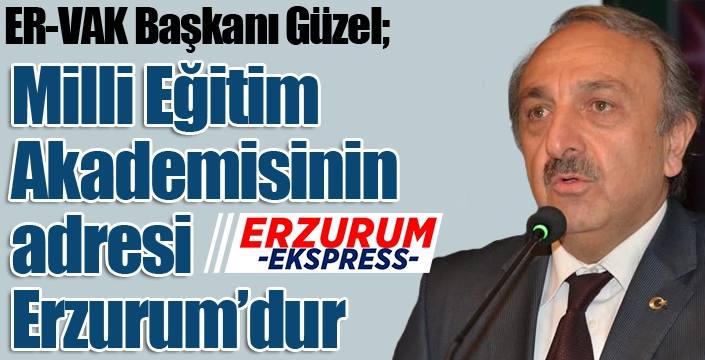 ER-VAK Başkanı Güzel; “Milli Eğitim Akademisinin adresi Erzurum’dur”