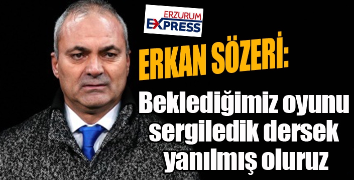 Erkan Sözeri: “Beklediğimiz oyunu sergiledik dersek yanılmış oluruz”