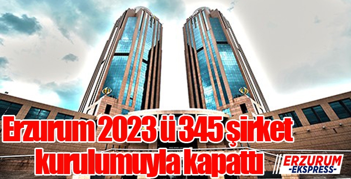 Erzurum 2023 ü 345 şirket kurulumuyla kapattı