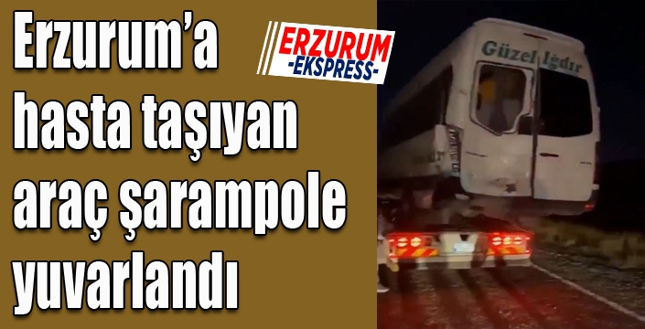 Erzurum’a hasta taşıyan araç şarampole yuvarlandı