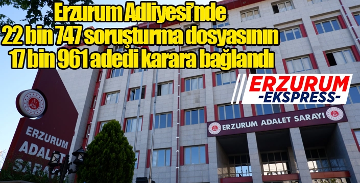 Erzurum Adliyesi’nde 22 bin 747 soruşturma dosyasının 17 bin 961 adedi karara bağlandı