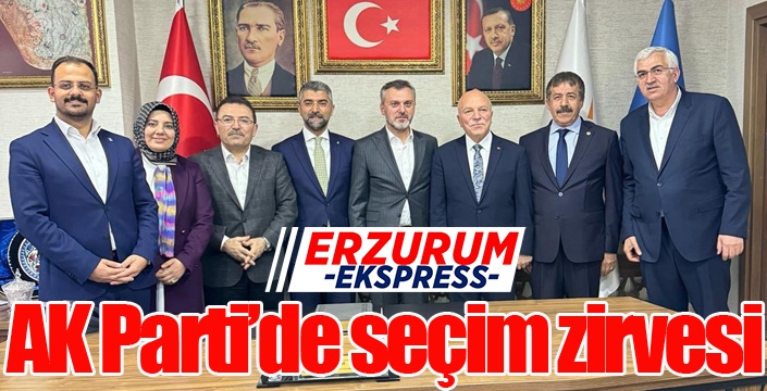 Erzurum AK Parti’de seçim zirvesi