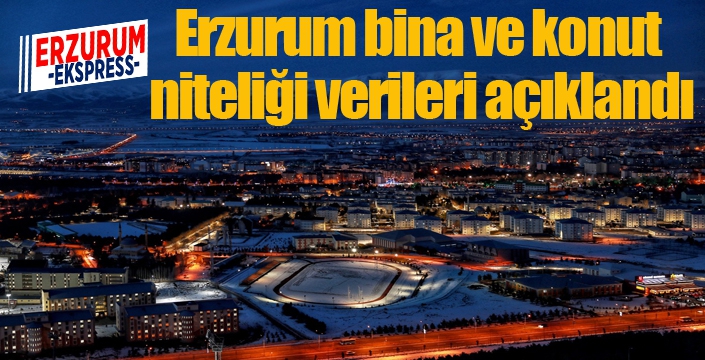 Erzurum bina ve konut niteliği verileri açıklandı