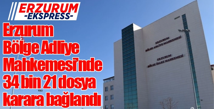 Erzurum Bölge Adliye Mahkemesi’nde 34 bin 21 dosya karara bağlandı