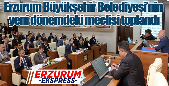 Erzurum Büyükşehir Belediyesi’nin yeni dönemdeki meclisi toplandı