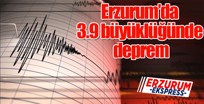 Erzurum’da 3.9 büyüklüğünde deprem