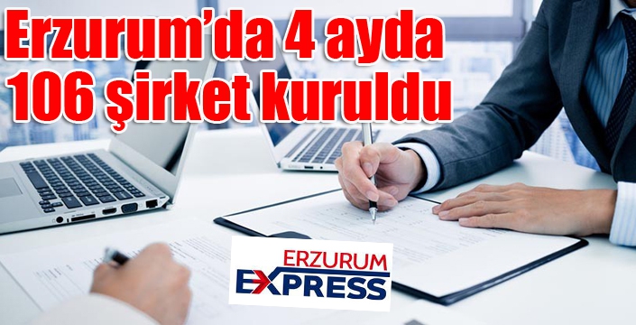 Erzurum’da 4 ayda 106 şirket kuruldu