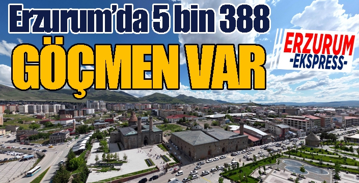 Erzurum’da 5 bin 388 göçmen var