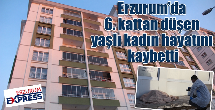 Erzurum’da 6. kattan düşen yaşlı kadın hayatını kaybetti