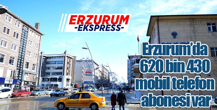 Erzurum’da 620 bin 430 mobil telefon abonesi var