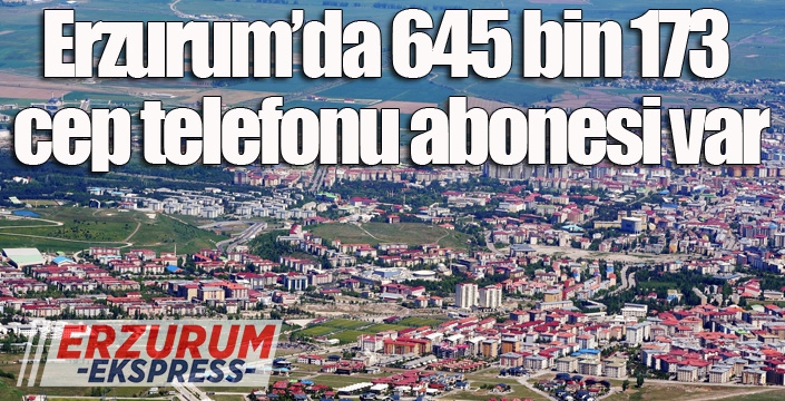 Erzurum’da 645 bin 173 cep telefonu abonesi var
