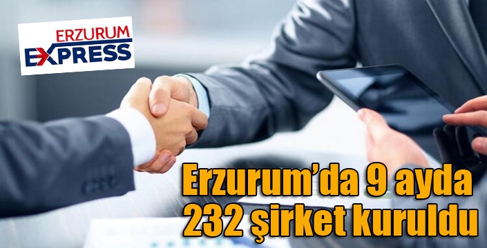 Erzurum’da 9 ayda 232 şirket kuruldu