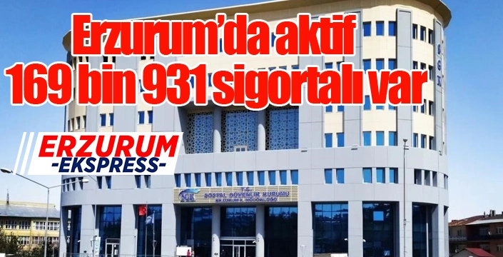 Erzurum’da aktif 169 bin 931 sigortalı var