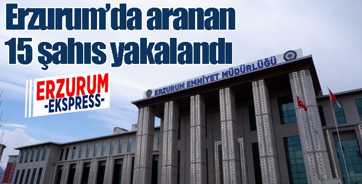 Erzurum’da aranan 15 şahıs yakalandı