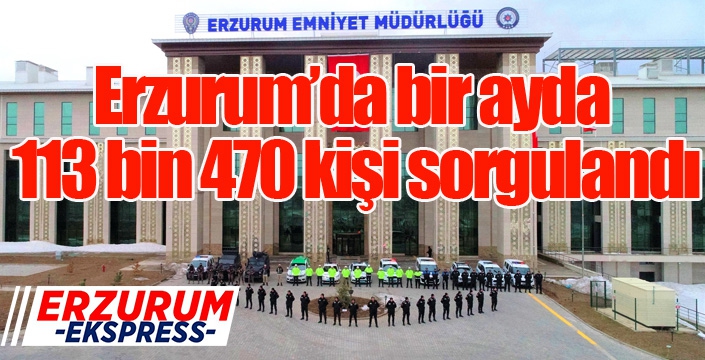 Erzurum’da bir ayda 113 bin 470 kişi sorgulandı