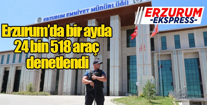 Erzurum’da bir ayda 24 bin 518 araç denetlendi