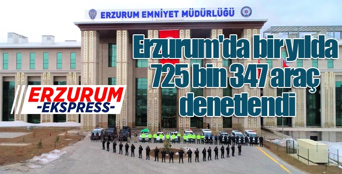 Erzurum'da bir yılda 725 bin 347 araç denetlendi