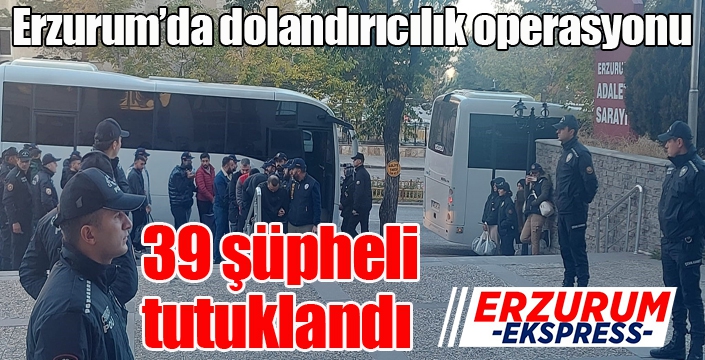 Erzurum’da dolandırıcılık operasyonu: 39 şüpheli tutuklandı