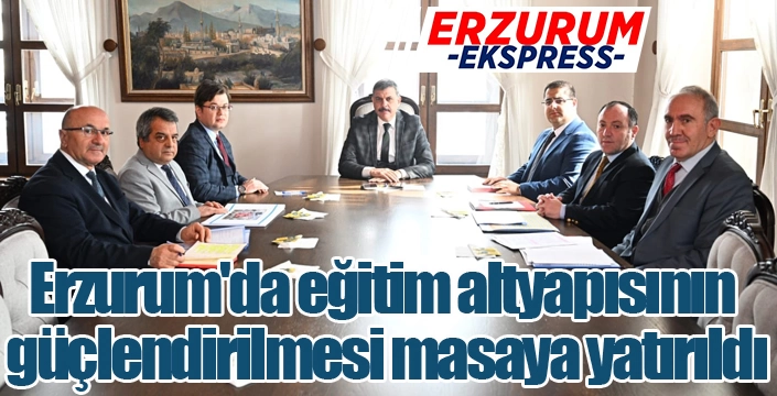Erzurum'da eğitim altyapısının güçlendirilmesi masaya yatırıldı