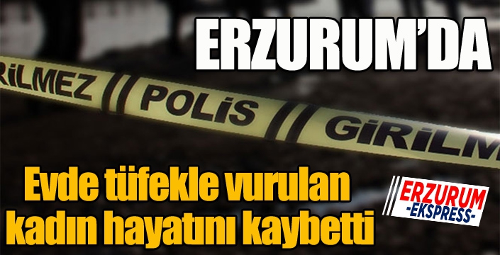 Erzurum'da evde tüfekle vurulan kadın hayatını kaybetti