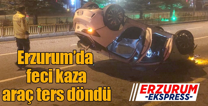 Erzurum’da feci kaza, araç ters döndü