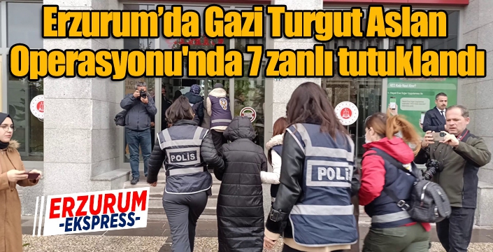 Erzurum’da Gazi Turgut Aslan Operasyonu'nda 7 zanlı tutuklandı