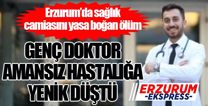 Erzurum'da genç doktor amansız hastalığa yenik düştü...