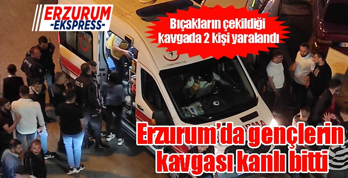 Erzurum’da gençlerin kavgası kanlı bitti