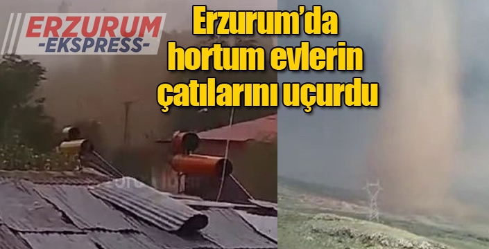 Erzurum’da hortum evlerin çatılarını uçurdu