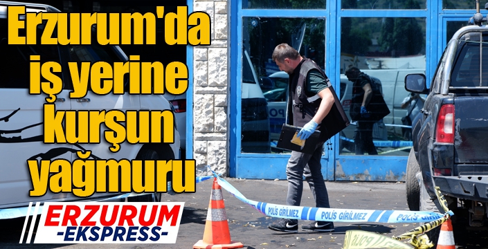 Erzurum'da iş yerine kurşun yağmuru