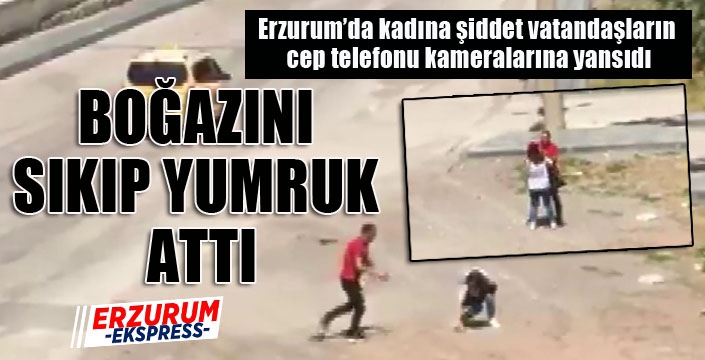 Erzurum’da kadına şiddet vatandaşların cep telefonu kameralarına yansıdı