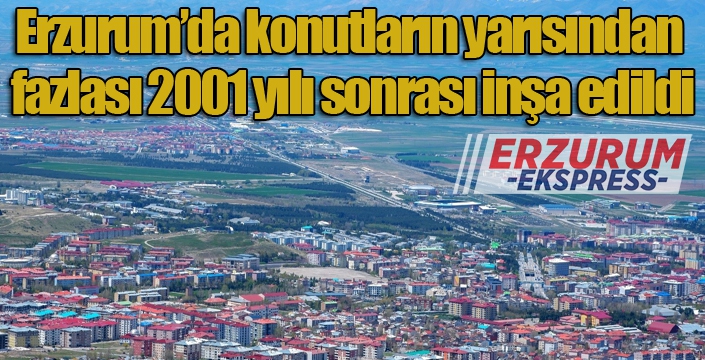 Erzurum’da konutların yarısından fazlası 2001 yılı sonrası inşa edildi