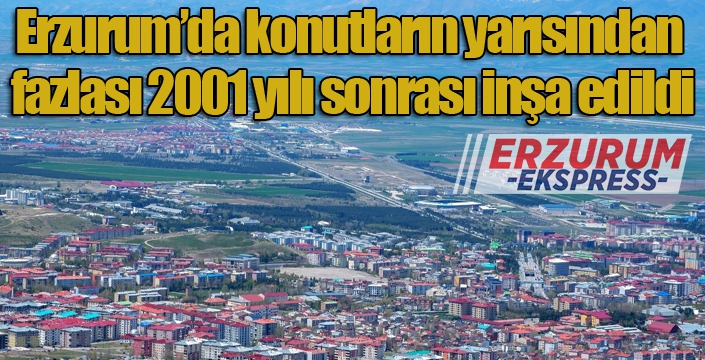 Erzurum’da konutların yarısından fazlası 2001 yılı sonrası inşa edildi